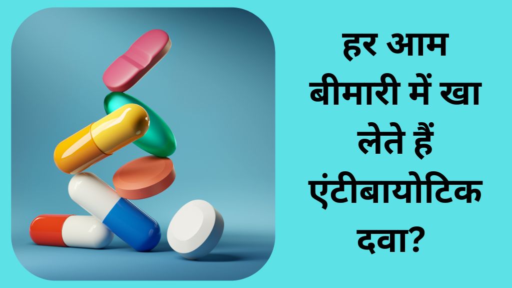हर आम बीमारी में खा लेते हैं एंटीबायोटिक दवा, 